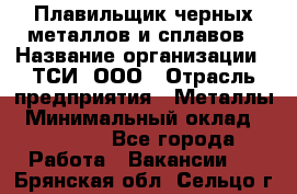 Плавильщик черных металлов и сплавов › Название организации ­ ТСИ, ООО › Отрасль предприятия ­ Металлы › Минимальный оклад ­ 25 000 - Все города Работа » Вакансии   . Брянская обл.,Сельцо г.